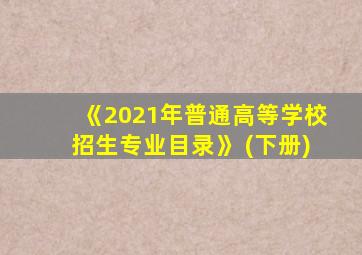 《2021年普通高等学校招生专业目录》 (下册)